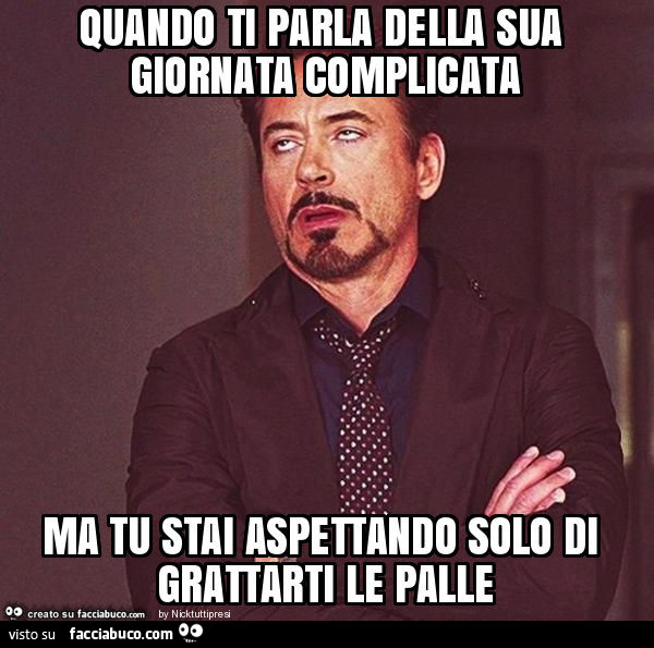 Quando ti parla della sua giornata complicata ma tu stai aspettando solo di grattarti le palle