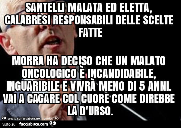 Santelli malata ed eletta, calabresi responsabili delle scelte fatte morra ha deciso che un malato oncologico è incandidabile, inguaribile e vivrà meno di 5 anni. Vai a cagare col cuore come direbbe la d'urso