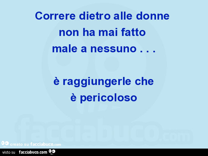 Correre dietro alle donne non ha mai fatto male a nessuno… è raggiungerle che è pericoloso