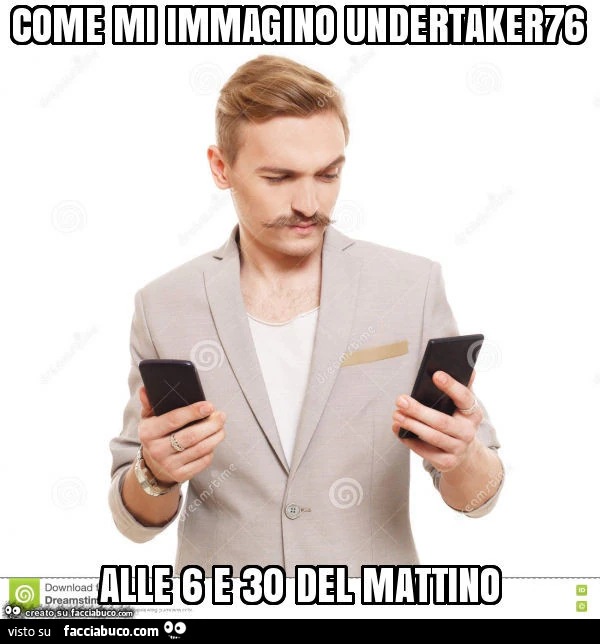 Come mi immagino undertaker76 alle 6 e 30 del mattino