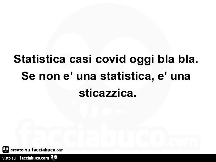 Statistica casi covid oggi bla bla. Se non è una statistica, è una sticazzica