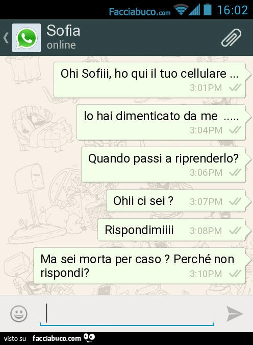 Ohi Sofiii, ho qui il tuo cellulare&hellip; Lo hai dimenticato da me&hellip; Quando passi a riprenderlo? Ohii ci sei? Rispondimiiii. Ma sei morta per caso? Perché non rispondi?