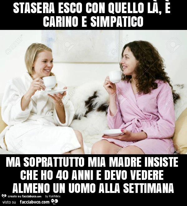 Stasera esco con quello là, è carino e simpatico ma soprattutto mia madre insiste che ho 40 anni e devo vedere almeno un uomo alla settimana