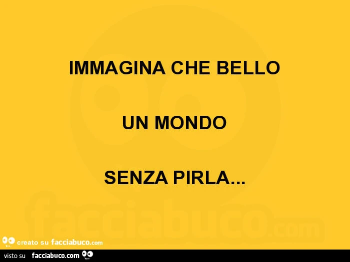 Immagina che bello un mondo senza pirla