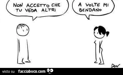 Non accetto che tu veda altri. A volte mi bendano