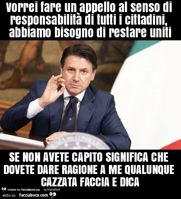 Vorrei fare un appello al senso di responsabilità di tutti i cittadini, abbiamo bisogno di restare uniti se non avete capito significa che dovete dare ragione a me qualunque cazzata faccia e dica