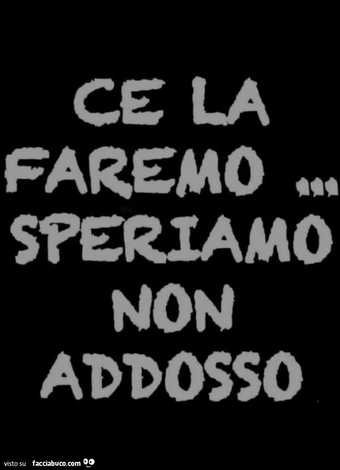 Ce la faremo&hellip; speriamo non addosso