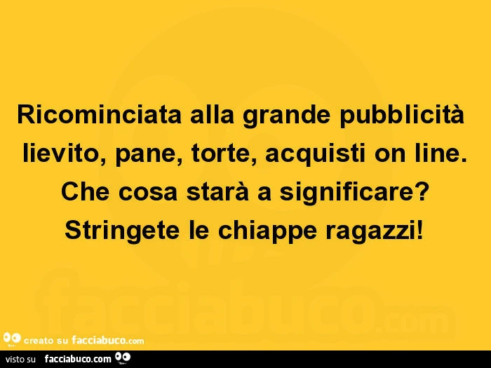 Ricominciata alla grande pubblicità lievito, pane, torte, acquisti on line. Che cosa starà a significare? Stringete le chiappe ragazzi