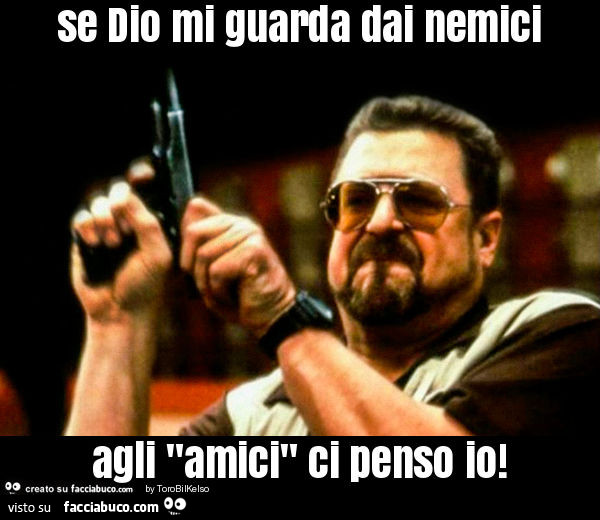 Se dio mi guarda dai nemici agli "amici" ci penso io