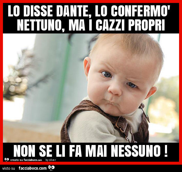 Lo disse dante, lo confermò nettuno, ma i cazzi propri non se li fa mai nessuno