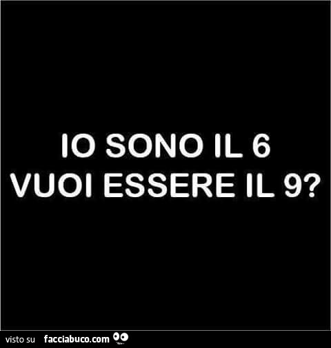 Io sono il 6 vuoi essere il 9?