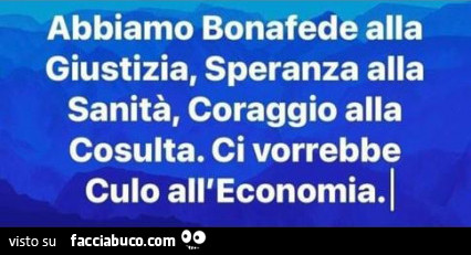 Abbiamo bonafede alla giustizia, speranza alla sanità, coraggio alla cosulta. Ci vorrebbe culo all'economia