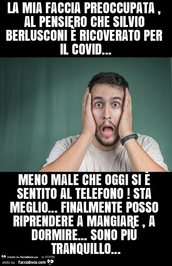 La mia faccia preoccupata, al pensiero che silvio berlusconi è ricoverato per il covid… meno male che oggi si è sentito al telefono! Sta meglio… finalmente posso riprendere a mangiare, a dormire… sono più tranquillo