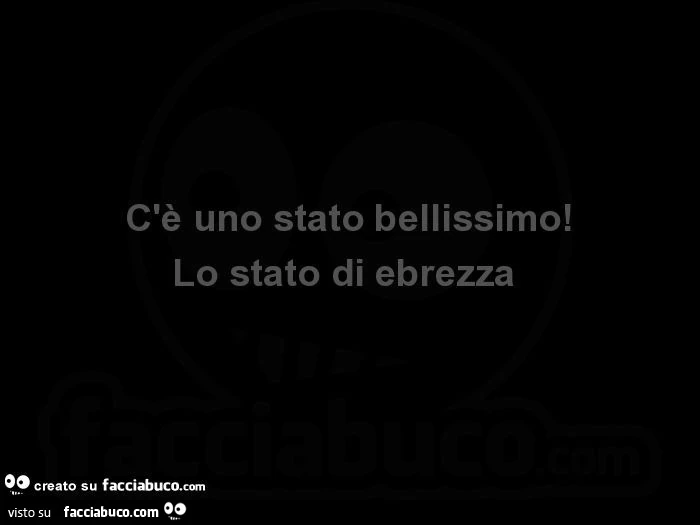 C'è uno stato bellissimo! Lo stato di ebrezza 