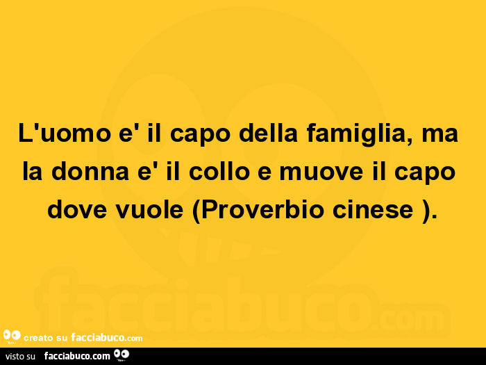 L'uomo è il capo della famiglia, ma la donna è il collo e muove il capo dove vuole. Proverbio cinese