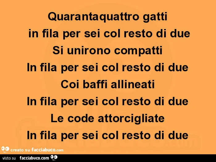 Quarantaquattro gatti in fila per sei col resto di due si unirono compatti in fila per sei col resto di due coi baffi allineati in fila per sei col resto di due le code attorcigliate in fila per sei col resto di due