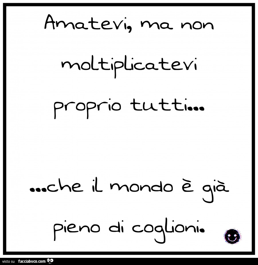 Amatevi ma non moltiplicatevi proprio tutti… che il mondo e già pieno di coglioni