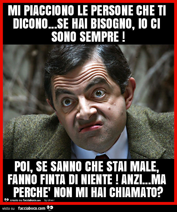 Mi piacciono le persone che ti dicono… se hai bisogno, io ci sono sempre! Poi, se sanno che stai male, fanno finta di niente! Anzi… ma perchè non mi hai chiamato?