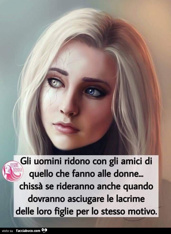 Gli uomini ridono con gli amici di quello che fanno alle donne… Chissà se rideranno anche quando dovranno ascuugare le lacrime delle loro figlie per lo stesso motivo