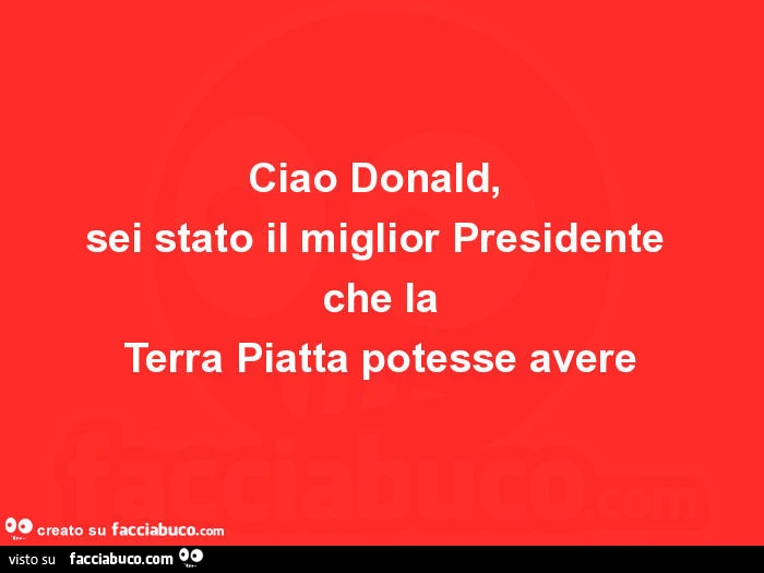 Ciao donald, sei stato il miglior presidente che la terra piatta potesse avere