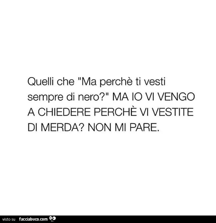 Quelli che ma perchè ti vesti sempre di nero? Ma io vi vengo a chiedere perchè vi vestite di merda? Non mi pare