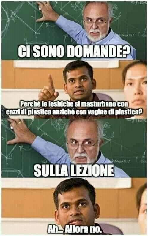 Prof: ci sono domande? - Alunno: come mai le lesbiche si masturbando con peni in plastica anziché vagine? - Prof: sulla lezione! - Ah allora no