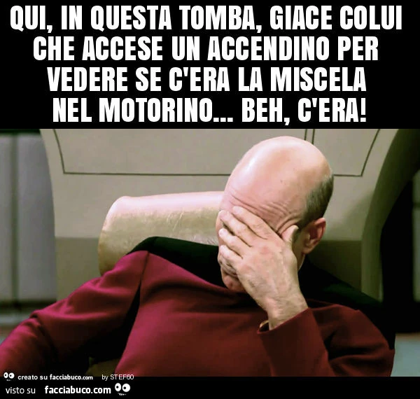 Qui, in questa tomba, giace colui che accese un accendino per vedere se c'era la miscela nel motorino&hellip; beh, c'era