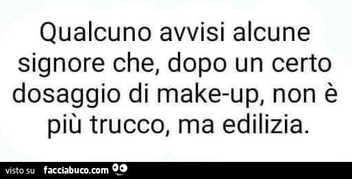 Qualcuno avvisi alcune signore che, dopo un certo dosaggio di make-up, non è più trucco, ma edilizia