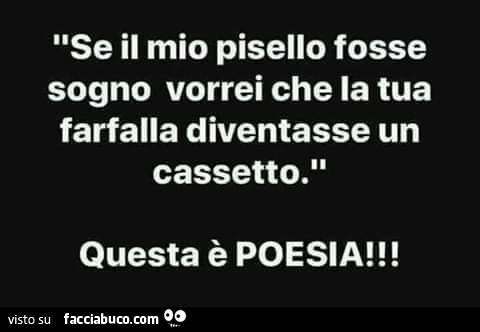 Se il mio pisello fosse sogno vorrei che la tua farfalla diventasse un cassetto. Questa è poesia