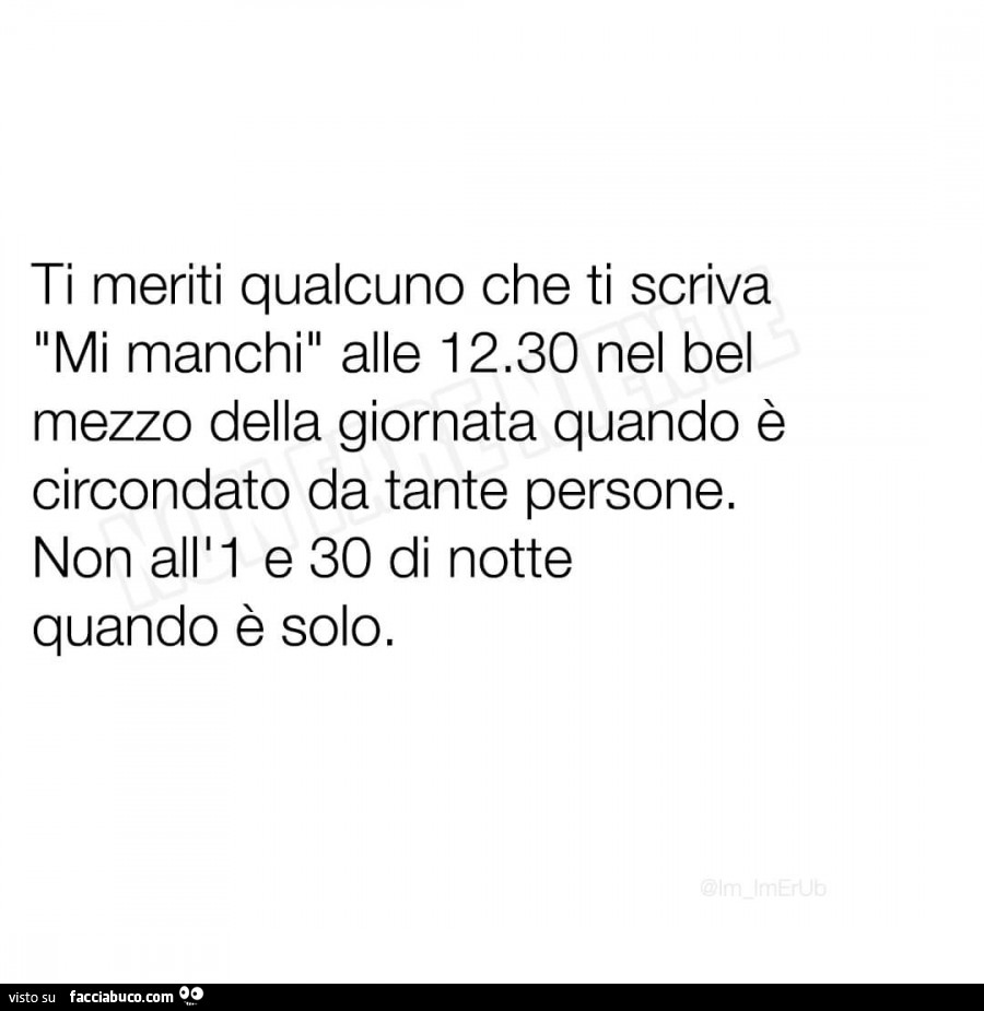 Ti meriti qualcuno che ti scriva mi manchi alle 12.30 nel bel mezzo della giornata quando è circondato da tante persone. Non all'1 e 30 di notte quando è solo