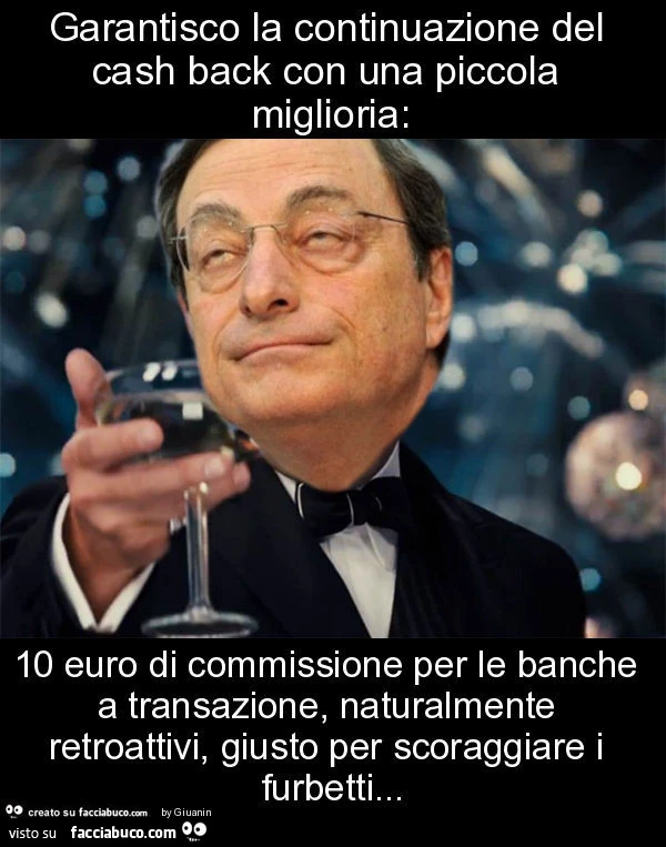 Garantisco la continuazione del cash back con una piccola miglioria: 10 euro di commissione per le banche a transazione, naturalmente retroattivi, giusto per scoraggiare i furbetti