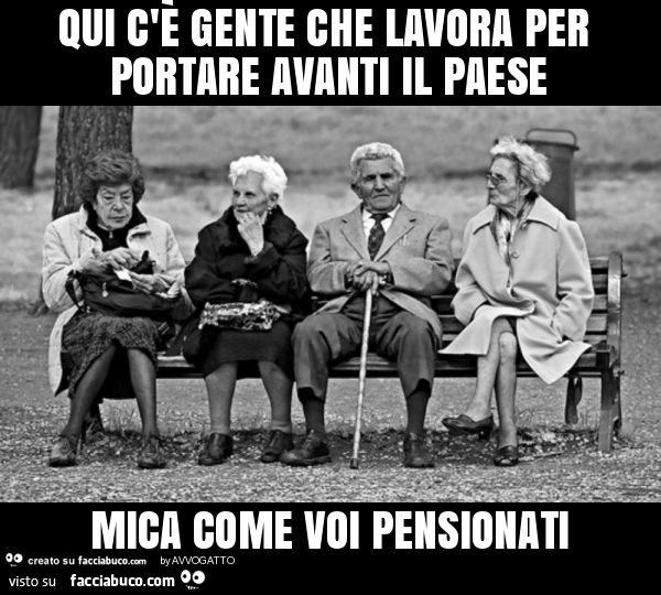 Qui c'è gente che lavora per portare avanti il paese mica come voi pensionati