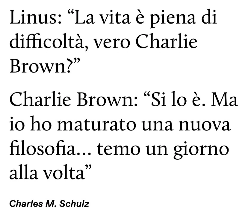 Linus: la vita è piena di difficoltà, vero charlie brown? Charlie brown: si lo è. Ma io ho maturato una nuova filosofia&hellip; temo un giorno alla volta