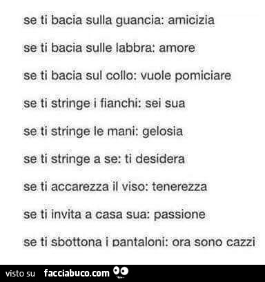 Se ti bacia sulla guancia: amicizia se ti bacia sulle labbra: amore se ti bacia sul collo: vuole pomiciare se ti stringe i fianchi: sei sua se ti stringe le mani: gelosia se ti stringe a se: ti desidera se ti accarezza il viso