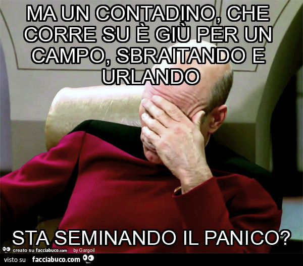Ma un contadino, che corre su è giù per un campo, sbraitando e urlando sta seminando il panico?
