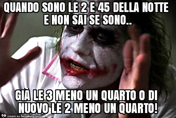 Quando sono le 2 e 45 della notte e non sai se sono. Già le 3 meno un quarto o di nuovo le 2 meno un quarto