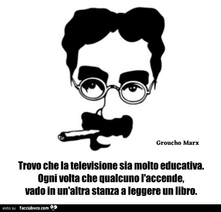 Groucho Marx trovo che la televisione sia molto educativa. Ogni volta che qualcuno l'accende, vado in un'altra stanza a leggere un libro