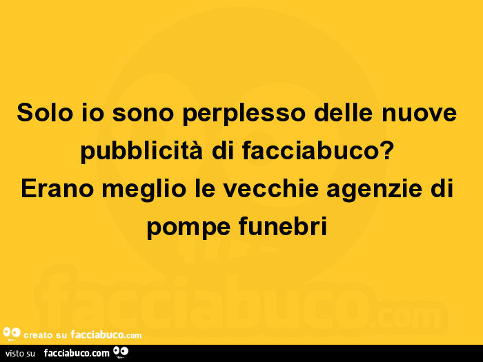 Solo io sono perplesso delle nuove pubblicità di facciabuco? Erano meglio le vecchie agenzie di pompe funebri