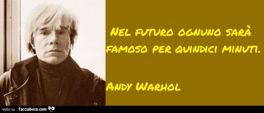 Nel futuro ognuno sarà famoso per 15 minuti. Andy Warhol