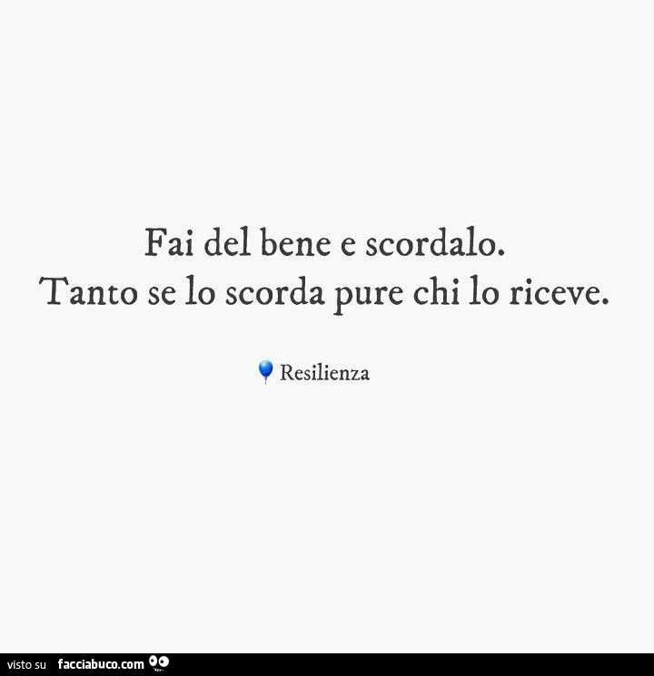 Fai del bene e scordalo. Tanto se lo scorda pure chi lo riceve