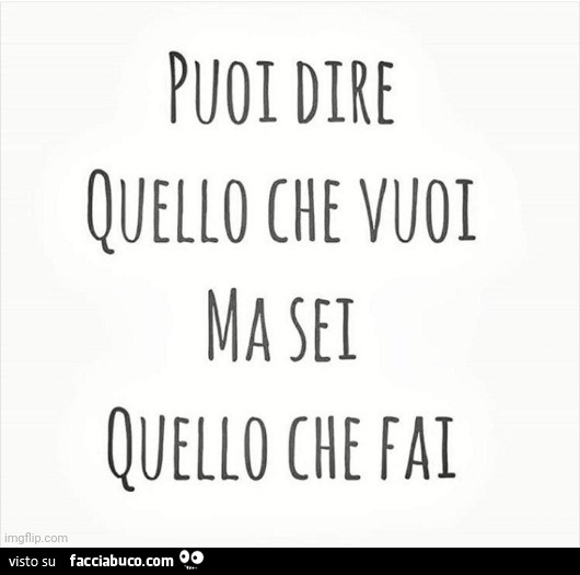 Puoi dire quello che vuoi ma sei quello che fai