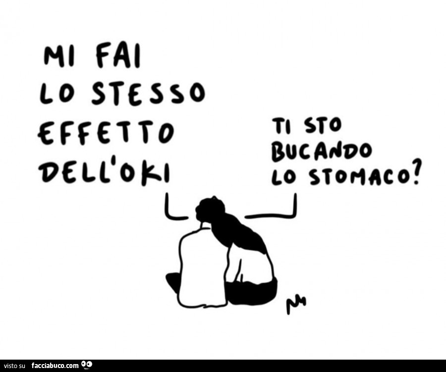 Mi fai lo stesso effetto dell'Oki. Ti sto bucando lo stomaco?