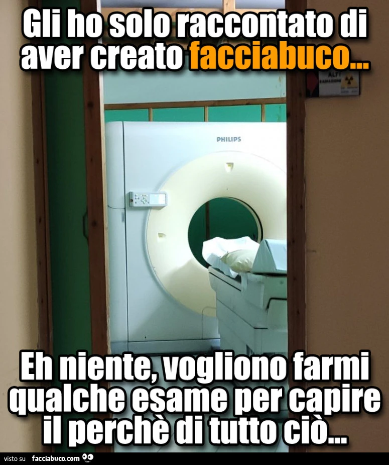 Gli ho solo raccontato di aver creato facciabuco. Eh niente, vogliono farmiqualche esame per capire il perchè di tutto ciò