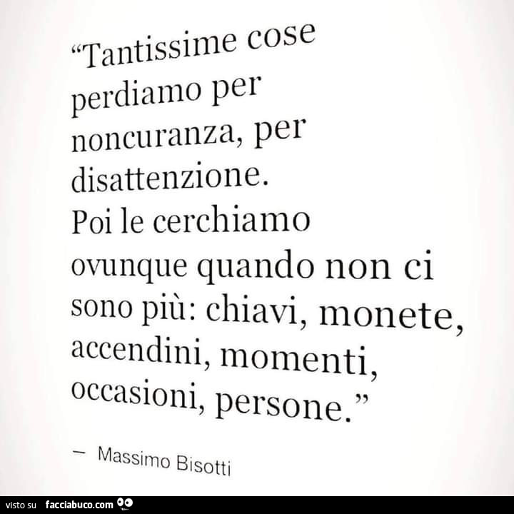 Tantissime cose perdiamo per noncuranza, per disattenzione. Poi le cerchiamo ovunque quando non ci sono più: chiavi, monete, accendini, momenti, occasioni, persone. Massimo Bisotti