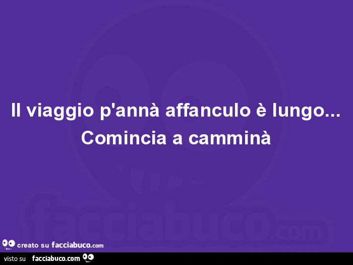 Il viaggio p'annà affanculo è lungo… comincia a camminà