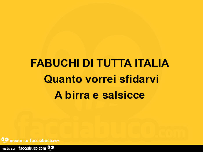 Fabuchi di tutta italia quanto vorrei sfidarvi a birra e salsicce