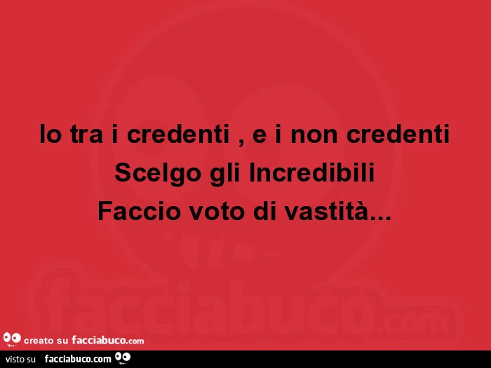 Io tra i credenti, e i non credenti scelgo gli incredibili faccio voto di vastitร