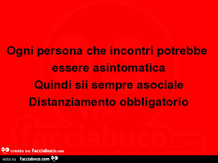 Ogni persona che incontri potrebbe essere asintomatica quindi sii sempre asociale distanziamento obbligatorio