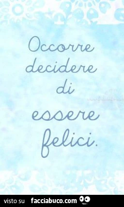 Occorre decidere di essere felici
