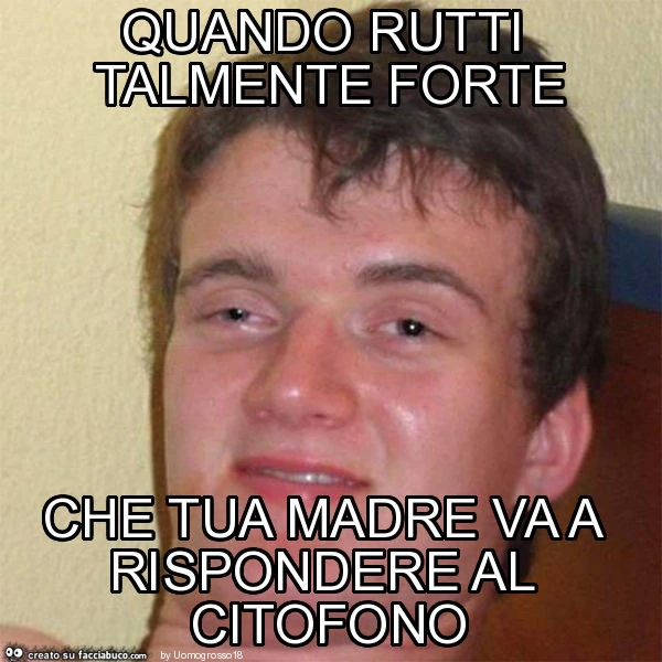 Quando rutti talmente forte che tua madre va a rispondere al citofono